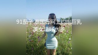 91茄子.泰国行网上约炮巨乳美女活好水多