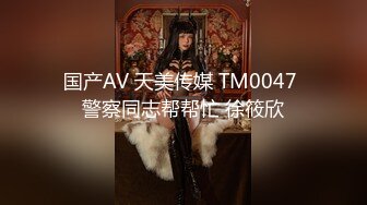 国产AV 天美传媒 TM0047 警察同志帮帮忙 徐筱欣