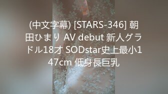 (中文字幕) [STARS-346] 朝田ひまり AV debut 新人グラドル18才 SODstar史上最小147cm 低身長巨乳