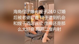 海角侄子爆肏嫂子24.0 订婚后被老婆盯着 终于逮到机会和嫂子酒店纵欲 肉棒还是那么大好爽 梅开二度内射