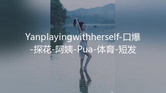 Yanplayingwithherself-口爆-探花-阿姨-Pua-体育-短发