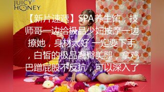 【新片速遞】SPA养生馆，技师哥一边给极品少妇按摩一边撩她，身材太好 一定要下手，白皙的极品翘臀美腿，拿鸡巴蹭屁股不反抗，可以深入了