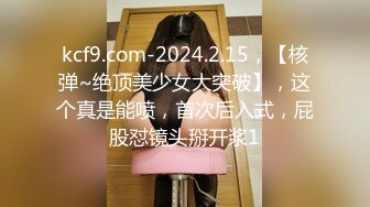 kcf9.com-2024.2.15，【核弹~绝顶美少女大突破】，这个真是能喷，首次后入式，屁股怼镜头掰开浆1