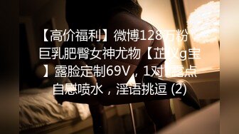 【高价福利】微博128万粉，巨乳肥臀女神尤物【芷仪g宝】露脸定制69V，1对1露点自慰喷水，淫语挑逗 (2)