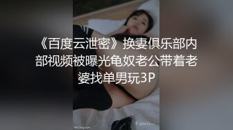 《百度云泄密》换妻俱乐部内部视频被曝光龟奴老公带着老婆找单男玩3P