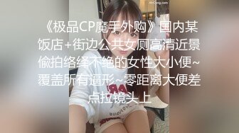 《极品CP魔手外购》国内某饭店+街边公共女厕高清近景偸拍络绎不绝的女性大小便~覆盖所有逼形~零距离大便差点拉镜头上