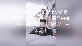 【新片速遞】 饥渴小少妇露脸黑丝红色小吊带，黑丝内裤，第一视角露脸自慰插穴，白浆流出