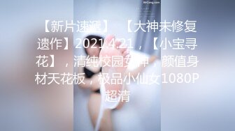 【新片速遞】  【大神未修复遗作】2021.4.21，【小宝寻花】，清纯校园女神，颜值身材天花板，极品小仙女1080P超清