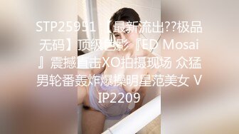 STP25951 【最新流出??极品无码】顶级色影『ED Mosai』震撼直击XO拍摄现场 众猛男轮番轰炸爆操明星范美女 VIP2209