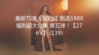 最新TS美人妖网红 甄选1888福利超大合集 第五弹！【276V】 (139)