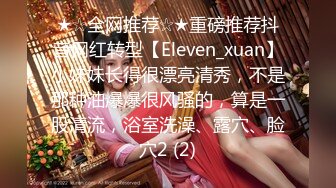 ★☆全网推荐☆★重磅推荐抖音网红转型【Eleven_xuan】小妹妹长得很漂亮清秀，不是那种油爆爆很风骚的，算是一股清流，浴室洗澡、露穴、脸穴2 (2)