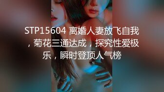 STP15604 离婚人妻放飞自我，菊花三通达成，探究性爱极乐，瞬时登顶人气榜