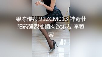 果冻传媒 91ZCM013 神奇壮阳药强烈抽插肉欲炮友 李蓉蓉