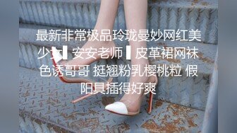 最新非常极品玲珑曼妙网红美少女▌安安老师 ▌皮革裙网袜色诱哥哥 挺翘粉乳樱桃粒 假阳具插得好爽