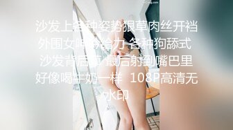 沙发上各种姿势狠草肉丝开裆外围女呻吟给力 各种狗舔式 沙发背后草 最后射到嘴巴里好像喝牛奶一样  108P高清无水印