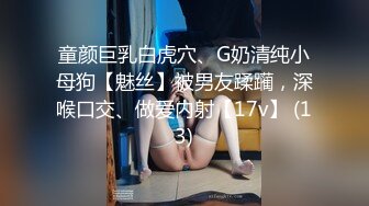 童颜巨乳白虎穴、G奶清纯小母狗【魅丝】被男友蹂躏，深喉口交、做爱内射【17v】 (13)