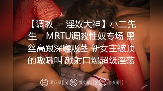 【调教❤️淫奴大神】小二先生✿ MRTU调教性奴专场 黑丝高跟深喉吸茎 新女主被顶的嗷嗷叫 颜射口爆超级淫荡