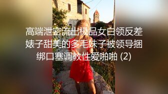 高端泄密流出极品女白领反差婊子甜美的多毛妹子被领导捆绑口塞调教性爱啪啪 (2)