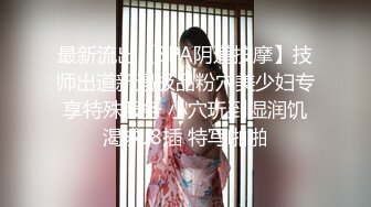 最新流出【SPA阴道按摩】技师出道新遇极品粉穴美少妇专享特殊服务 小穴玩到湿润饥渴求J8插 特写啪啪