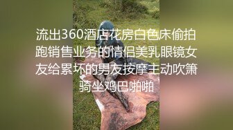 流出360酒店花房白色床偷拍跑销售业务的情侣美乳眼镜女友给累坏的男友按摩主动吹箫骑坐鸡巴啪啪