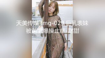 天美传媒 tmg-029 巨乳表妹被医生爆操止痒-甜甜