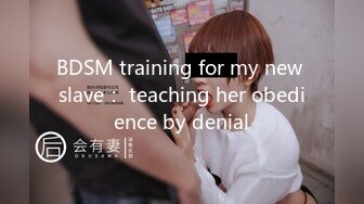 BDSM training for my new slave： teaching her obedience by denial