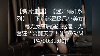 【新片速遞】 【迷奸睡奸系列】❤️下药迷晕极品小美女❤️毫无反应后疯狂抠逼，无套狂艹爽翻天了！[1.07G/MP4/00:32:00]