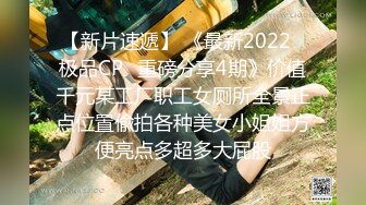 【新片速遞】 《最新2022⭐极品CP⭐重磅分享4期》价值千元某工厂职工女厕所全景正点位置偸拍各种美女小姐姐方便亮点多超多大屁股