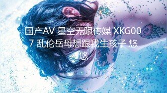 国产AV 星空无限传媒 XKG007 乱伦岳母想跟我生孩子 悠悠