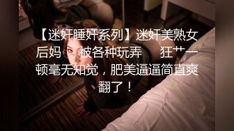 【迷奸睡奸系列】迷奸美熟女后妈❤️被各种玩弄❤️狂艹一顿毫无知觉，肥美逼逼简直爽翻了！