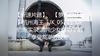 【新速片遞】 ✨【萝莉控狂喜】杭州海王「JK_0571」OF约炮实录 清纯少女腰功了的享受高潮好反差