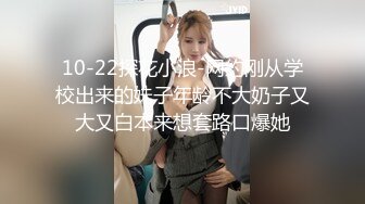 10-22探花小浪-网约刚从学校出来的妹子年龄不大奶子又大又白本来想套路口爆她