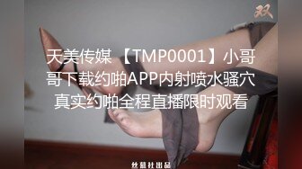 天美传媒 【TMP0001】小哥哥下载约啪APP内射喷水骚穴真实约啪全程直播限时观看