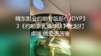 精东影业约啪专版新作JDYP33《约啪豪乳桌球妹》比起打桌球 做爱更厉害