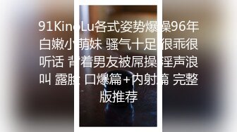 91KinoLu各式姿势爆操96年白嫩小萌妹 骚气十足 很乖很听话 背着男友被屌操 淫声浪叫 露脸 口爆篇+内射篇 完整版推荐