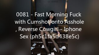 0081 - Fast Morning Fuck with Cumshot onto Asshole, Reverse Cowgirl - Iphone Sex (ph5c1fa5d438e5c)