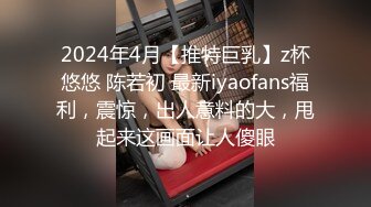 2024年4月【推特巨乳】z杯悠悠 陈若初 最新iyaofans福利，震惊，出人意料的大，甩起来这画面让人傻眼