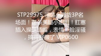 STP29975 淫荡小骚货3P名场面！苗条美腿小姐姐！肛塞插入操逼插嘴，表情一脸淫骚，搞得舒服了 VIP0600