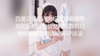 百度云泄密流出视图绿帽癖男友和反差婊骚货女友刘嘉莉日常性爱啪啪眼镜单男3P舔逼