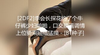 [2DF2]李会长探花约了个牛仔裤少妇啪啪，口交摸逼调情上位骑乘抽插猛操 - [BT种子]