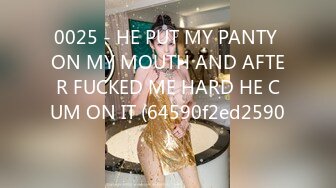 0025 - HE PUT MY PANTY ON MY MOUTH AND AFTER FUCKED ME HARD HE CUM ON IT (64590f2ed2590)