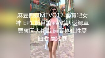 麻豆傳媒MTVQ17 尋寶吧女神 EP1 節目篇+AV篇  返鄉車票奪回大作戰 時間停止性愛抽插 嵐湘庭