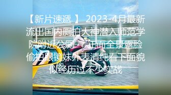 【新片速遞 】 2023-4月最新流出国内厕拍大神潜入师范学院附近公厕❤️正面全景露脸偷拍眼镜妹外表清纯看下面貌似经历过不少实战