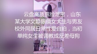 ❤️云盘高质露脸泄密，山东某大学文静眼镜女大生与男友校外同居日常性爱自拍，当初单纯女生被调教成反差母狗