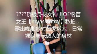 ????顶级身材女神！OF钢管女王【myasiantoy】私拍，露出啪啪内射白虎嫩穴，日常裸身展示傲人的身材