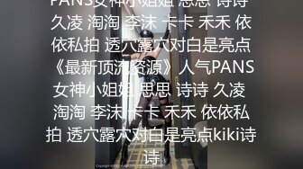 PANS女神小姐姐 思思 诗诗 久凌 淘淘 李沫 卡卡 禾禾 依依私拍 透穴露穴对白是亮点《最新顶流资源》人气PANS女神小姐姐 思思 诗诗 久凌 淘淘 李沫 卡卡 禾禾 依依私拍 透穴露穴对白是亮点kiki诗诗