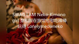 SWAG I AM Neko-Kimono girl 穿和服在旅馆慰慰吃棒棒 玩得 Lonelymeowneko