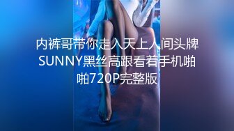 内裤哥带你走入天上人间头牌SUNNY黑丝高跟看着手机啪啪720P完整版