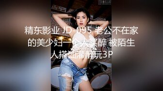 精东影业 JD-095 老公不在家的美少妇一个人买醉 被陌生人搭讪灌醉玩3P