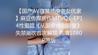 【国产AV首发??突袭女优家】麻豆传媒新作MTVQ1-EP14性爱篇《从厨房肏到卧室》失禁潮吹首次解禁 高清1080P原版